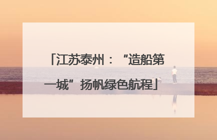江苏泰州：“造船第一城”扬帆绿色航程