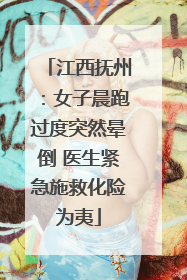 江西抚州：女子晨跑过度突然晕倒 医生紧急施救化险为夷