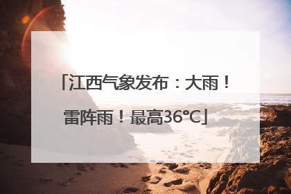 江西气象发布：大雨！雷阵雨！最高36°C