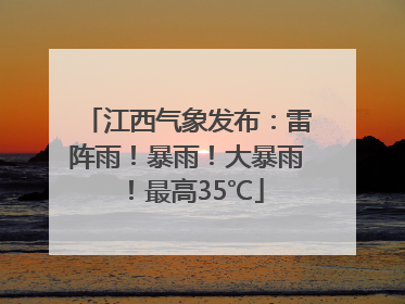 江西气象发布:雷阵雨!暴雨!大暴雨!最高35℃