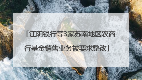 江阴银行等3家苏南地区农商行基金销售业务被要求整改