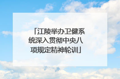 江陵举办卫健系统深入贯彻中央八项规定精神轮训