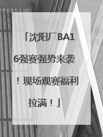 沈阳厂BA16强赛强势来袭！现场观赛福利拉满！