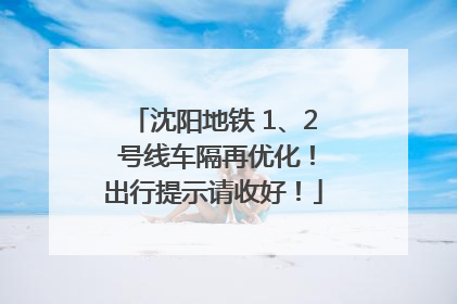 沈阳地铁 1、2 号线车隔再优化！出行提示请收好！