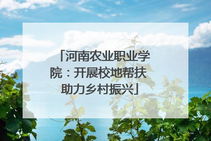 河南农业职业学院：开展校地帮扶 助力乡村振兴