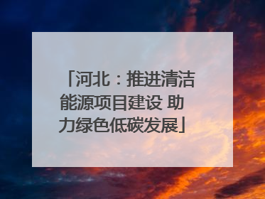 河北：推进清洁能源项目建设 助力绿色低碳发展