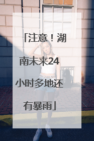 注意！湖南未来24小时多地还有暴雨