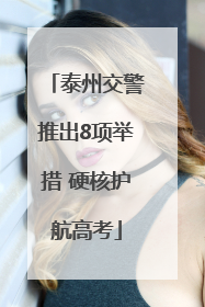 泰州交警推出8项举措 硬核护航高考