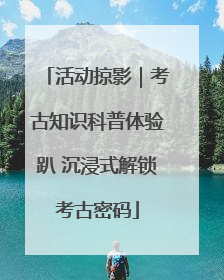 活动掠影｜考古知识科普体验趴 沉浸式解锁考古密码
