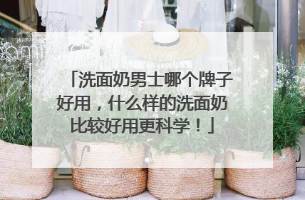 洗面奶男士哪个牌子好用，什么样的洗面奶比较好用更科学！