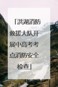 洪湖消防救援大队开展中高考考点消防安全检查
