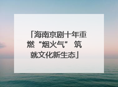 海南京剧十年重燃“烟火气” 筑就文化新生态