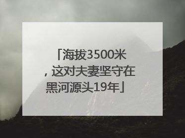 海拔3500米，这对夫妻坚守在黑河源头19年