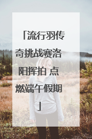 流行羽传奇挑战赛洛阳挥拍 点燃端午假期