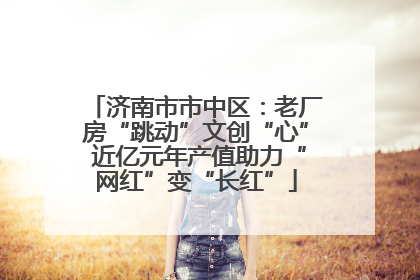 济南市市中区：老厂房“跳动”文创“心” 近亿元年产值助力“网红”变“长红”