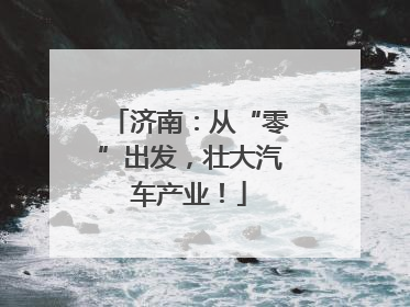 济南：从“零”出发，壮大汽车产业！