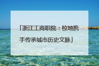 浙江工商职院：校地携手传承城市历史文脉