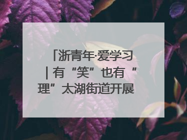 浙青年·爱学习｜有“笑”也有“理”太湖街道开展青年干部理论宣讲“开放麦”