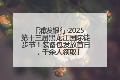 浦发银行·2025第十三届黑龙江国际徒步节！装备包发放首日，千余人领取
