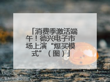 消费季激活端午！德兴电子市场上演“爆买模式”（图）