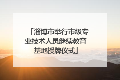 淄博市举行市级专业技术人员继续教育基地授牌仪式