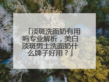 淡斑洗面奶有用吗专业解析，美白淡斑男士洗面奶什么牌子好用？