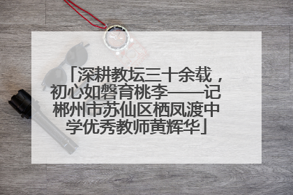 深耕教坛三十余载，初心如磐育桃李——记郴州市苏仙区栖凤渡中学优秀教师黄辉华