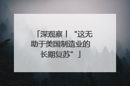 深观察丨“这无助于美国制造业的长期复苏”