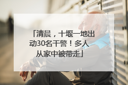 清晨，十堰一地出动30名干警！多人从家中被带走