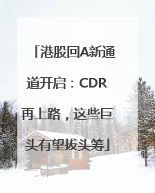 港股回A新通道开启：CDR再上路，这些巨头有望拔头筹