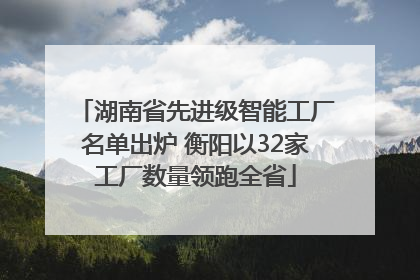 湖南省先进级智能工厂名单出炉 衡阳以32家工厂数量领跑全省