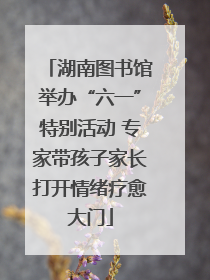 湖南图书馆举办“六一”特别活动 专家带孩子家长打开情绪疗愈大门