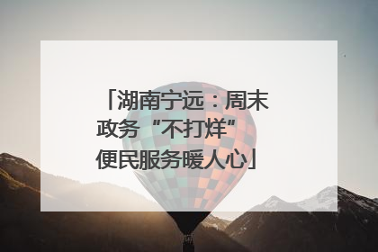 湖南宁远：周末政务“不打烊” 便民服务暖人心