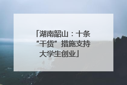湖南韶山：十条“干货”措施支持大学生创业