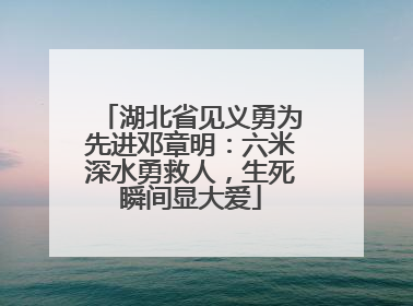 湖北省见义勇为先进邓章明：六米深水勇救人，生死瞬间显大爱