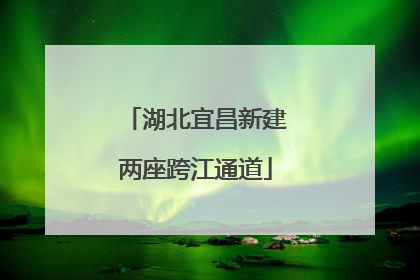 湖北宜昌新建两座跨江通道