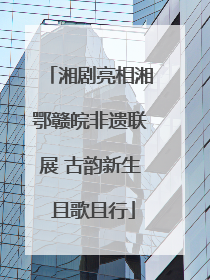 湘剧亮相湘鄂赣皖非遗联展 古韵新生 且歌且行