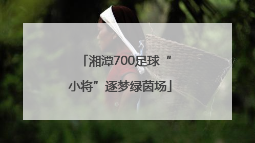 湘潭700足球“小将”逐梦绿茵场