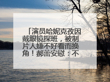 演员哈妮克孜因戴眼镜探班，被制片人嫌不好看而换角！郝蕾安慰：不红就是原罪