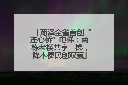 菏泽全省首创“连心桥”电梯：两栋老楼共享一梯，降本便民创双赢