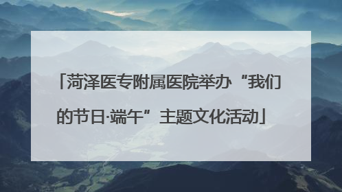 菏泽医专附属医院举办“我们的节日·端午”主题文化活动