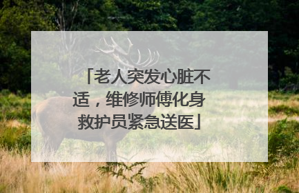 老人突发心脏不适，维修师傅化身救护员紧急送医