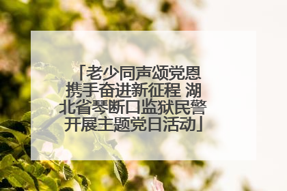 老少同声颂党恩 携手奋进新征程 湖北省琴断口监狱民警开展主题党日活动