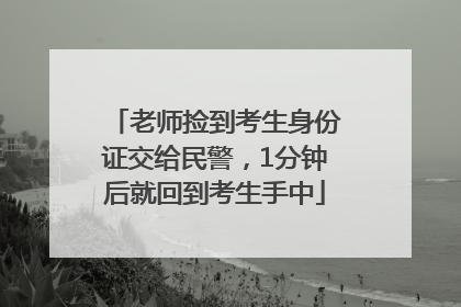 老师捡到考生身份证交给民警，1分钟后就回到考生手中