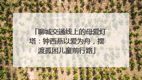 聊城交通线上的母爱灯塔：钟西燕以爱为舟，摆渡孤困儿童前行路