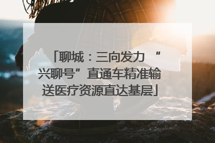 聊城：三向发力 “兴聊号”直通车精准输送医疗资源直达基层