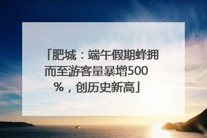 肥城：端午假期蜂拥而至游客量暴增500%，创历史新高