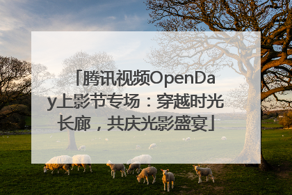 腾讯视频OpenDay上影节专场：穿越时光长廊，共庆光影盛宴