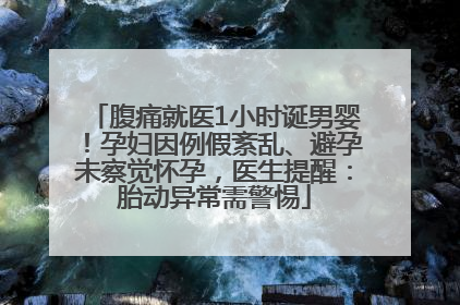 腹痛就医1小时诞男婴！孕妇因例假紊乱、避孕未察觉怀孕，医生提醒：胎动异常需警惕