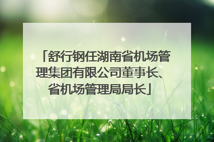 舒行钢任湖南省机场管理集团有限公司董事长、省机场管理局局长